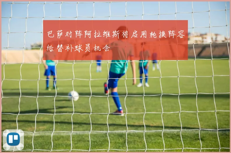 巴萨对阵阿拉维斯将启用轮换阵容给替补球员机会
