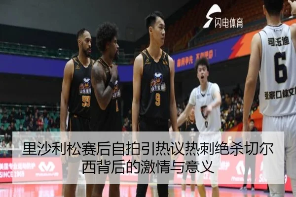 里沙利松赛后自拍引热议热刺绝杀切尔西背后的激情与意义