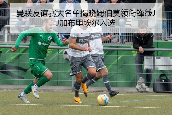 曼联友谊赛大名单揭晓姆伯莫领衔锋线JJ加布里埃尔入选